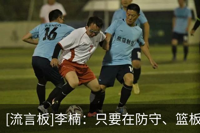 [流言板]李楠：只要在防守、篮板方面始终在线，这样就能保住下限